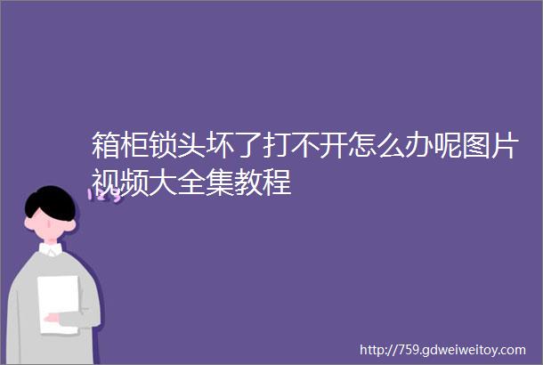 箱柜锁头坏了打不开怎么办呢图片视频大全集教程